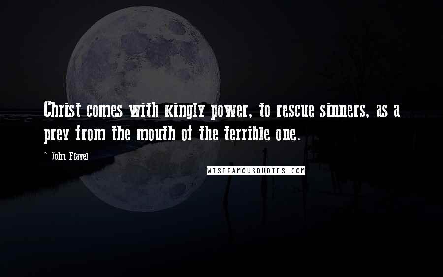 John Flavel Quotes: Christ comes with kingly power, to rescue sinners, as a prey from the mouth of the terrible one.