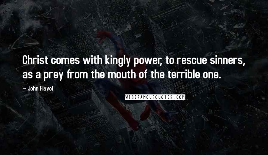 John Flavel Quotes: Christ comes with kingly power, to rescue sinners, as a prey from the mouth of the terrible one.