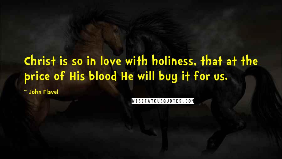 John Flavel Quotes: Christ is so in love with holiness, that at the price of His blood He will buy it for us.