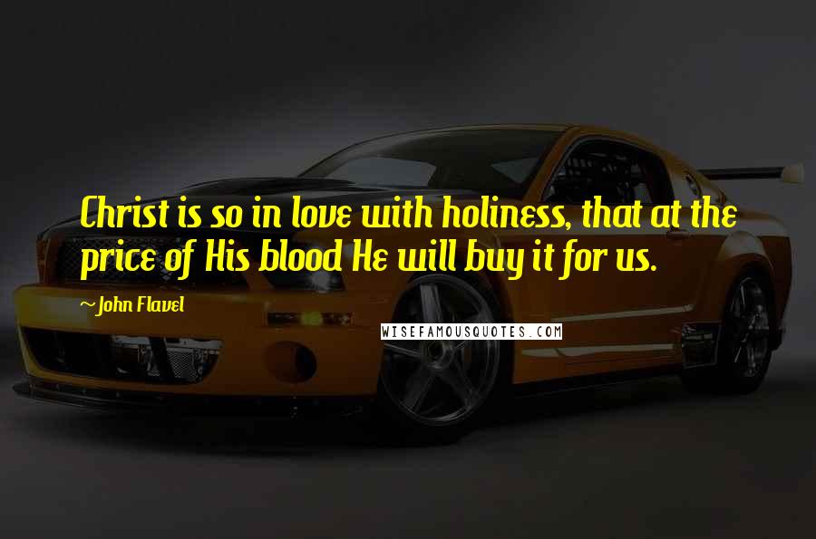 John Flavel Quotes: Christ is so in love with holiness, that at the price of His blood He will buy it for us.