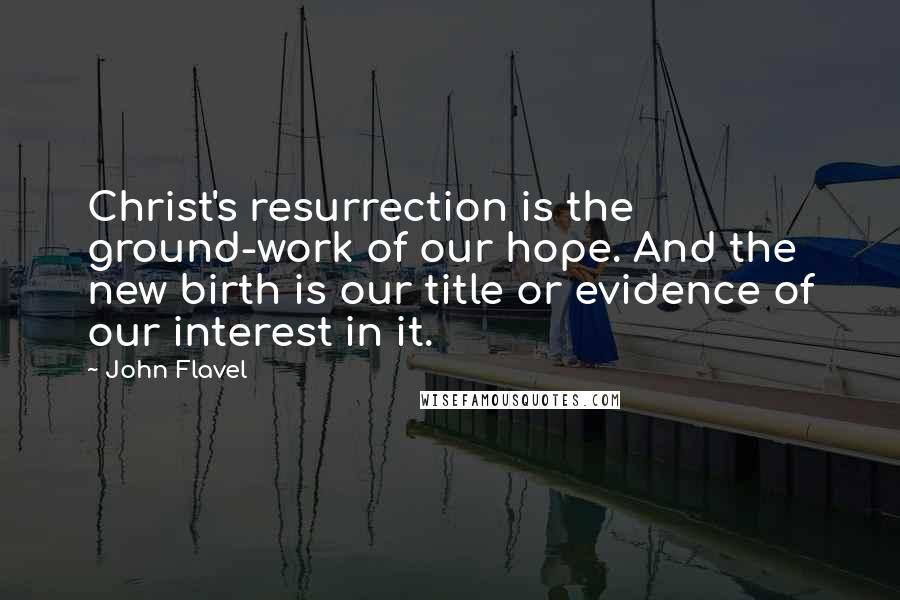 John Flavel Quotes: Christ's resurrection is the ground-work of our hope. And the new birth is our title or evidence of our interest in it.