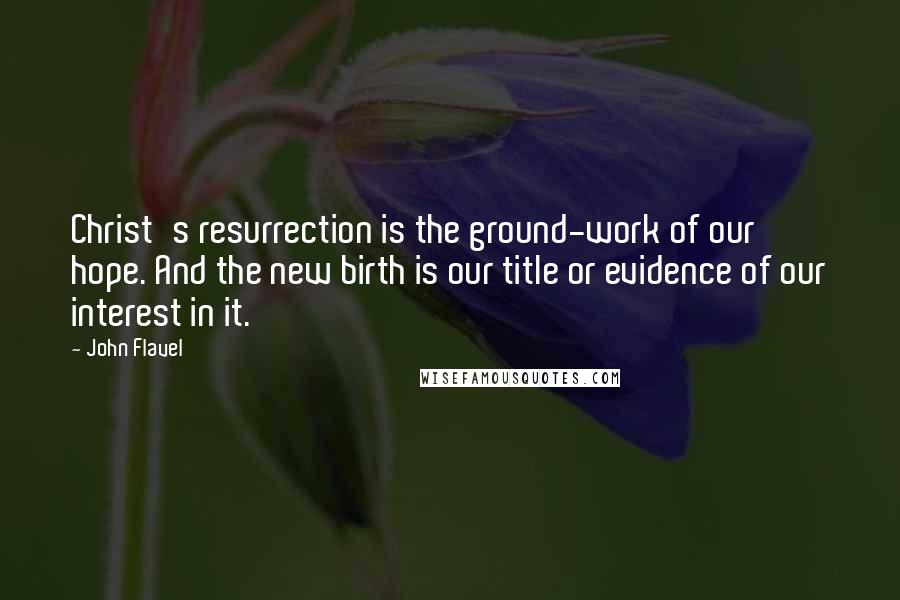 John Flavel Quotes: Christ's resurrection is the ground-work of our hope. And the new birth is our title or evidence of our interest in it.