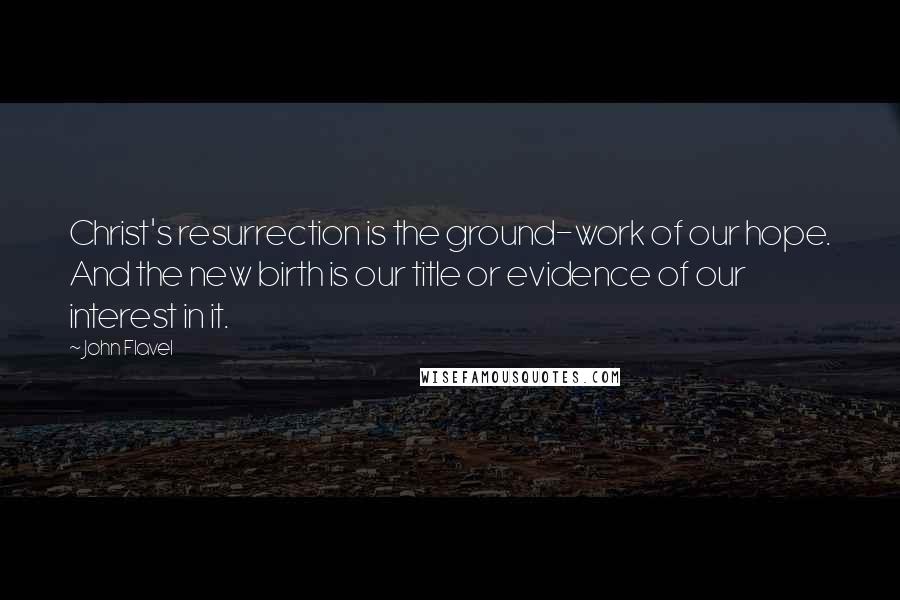 John Flavel Quotes: Christ's resurrection is the ground-work of our hope. And the new birth is our title or evidence of our interest in it.