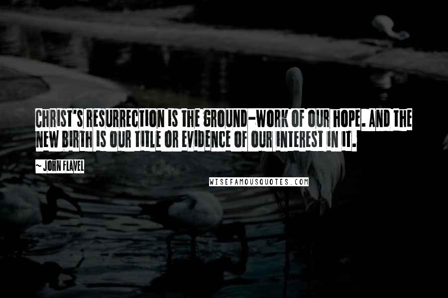 John Flavel Quotes: Christ's resurrection is the ground-work of our hope. And the new birth is our title or evidence of our interest in it.