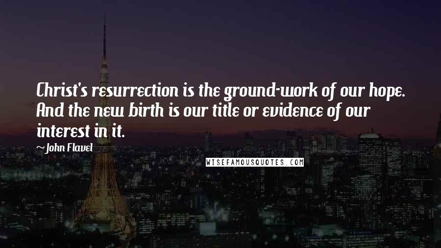 John Flavel Quotes: Christ's resurrection is the ground-work of our hope. And the new birth is our title or evidence of our interest in it.