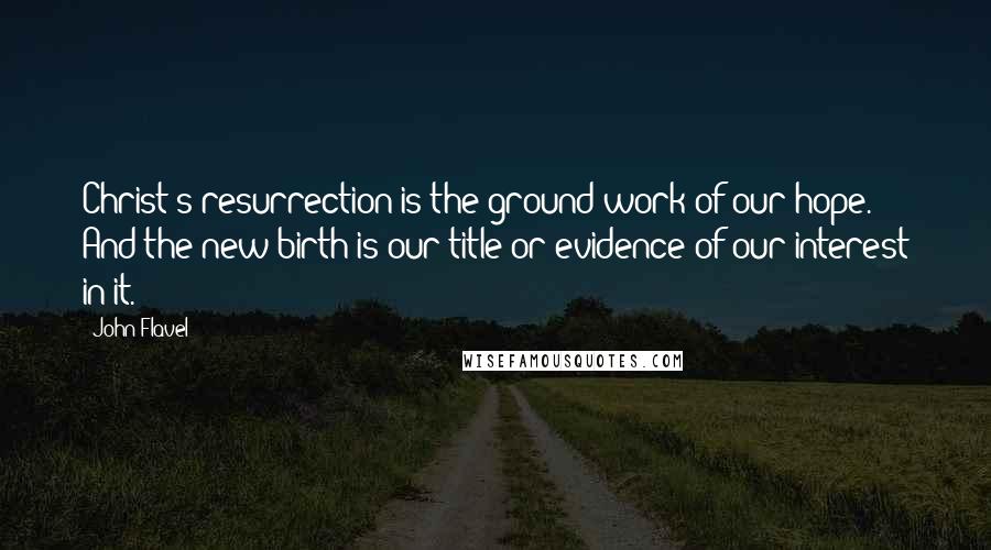 John Flavel Quotes: Christ's resurrection is the ground-work of our hope. And the new birth is our title or evidence of our interest in it.