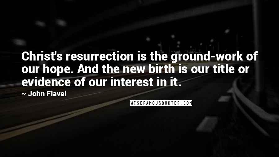 John Flavel Quotes: Christ's resurrection is the ground-work of our hope. And the new birth is our title or evidence of our interest in it.