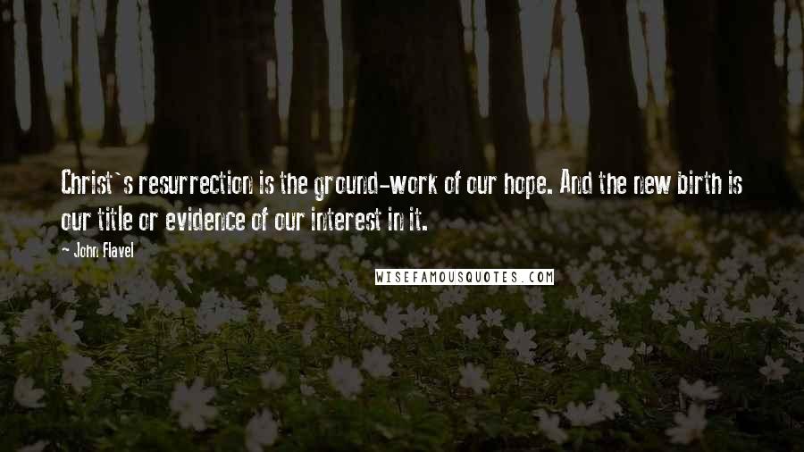 John Flavel Quotes: Christ's resurrection is the ground-work of our hope. And the new birth is our title or evidence of our interest in it.