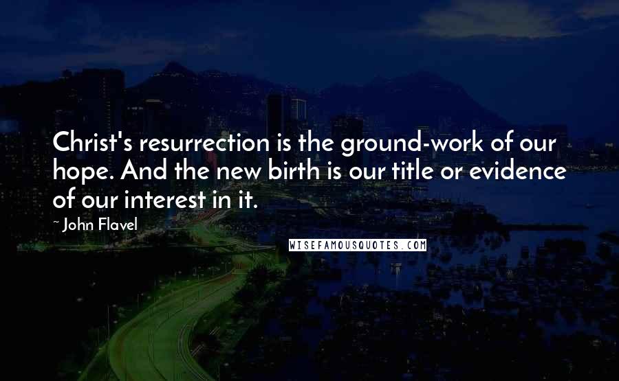 John Flavel Quotes: Christ's resurrection is the ground-work of our hope. And the new birth is our title or evidence of our interest in it.