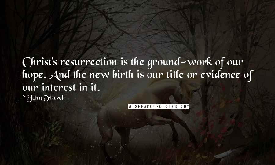 John Flavel Quotes: Christ's resurrection is the ground-work of our hope. And the new birth is our title or evidence of our interest in it.