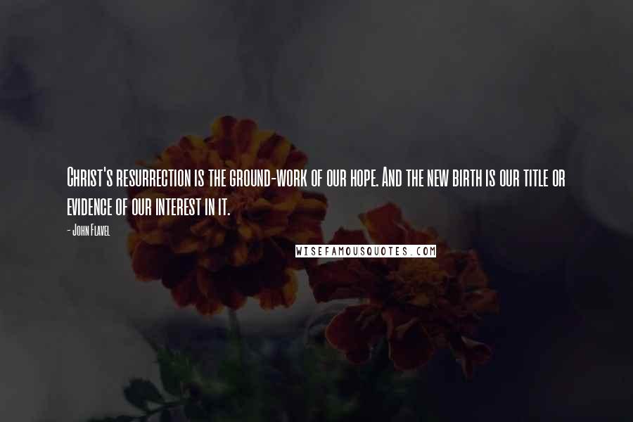 John Flavel Quotes: Christ's resurrection is the ground-work of our hope. And the new birth is our title or evidence of our interest in it.