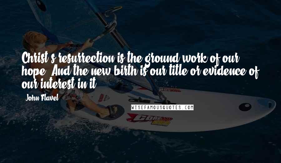 John Flavel Quotes: Christ's resurrection is the ground-work of our hope. And the new birth is our title or evidence of our interest in it.