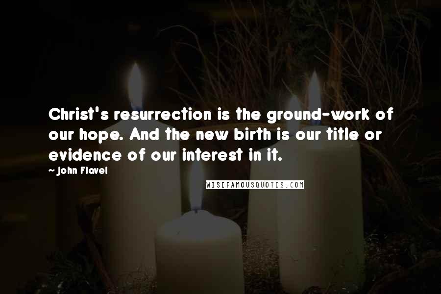 John Flavel Quotes: Christ's resurrection is the ground-work of our hope. And the new birth is our title or evidence of our interest in it.