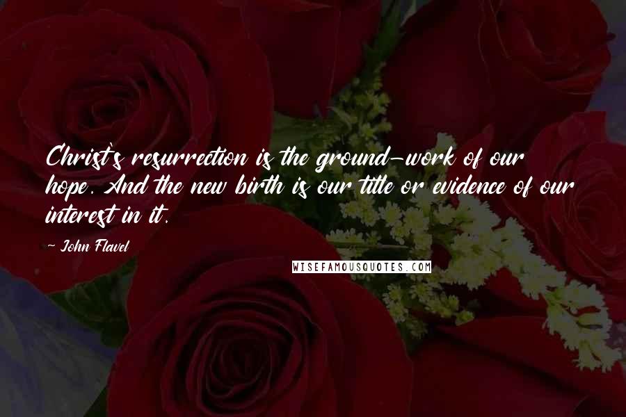 John Flavel Quotes: Christ's resurrection is the ground-work of our hope. And the new birth is our title or evidence of our interest in it.