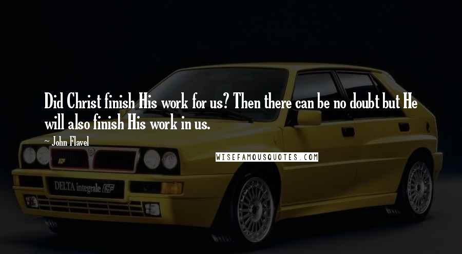 John Flavel Quotes: Did Christ finish His work for us? Then there can be no doubt but He will also finish His work in us.