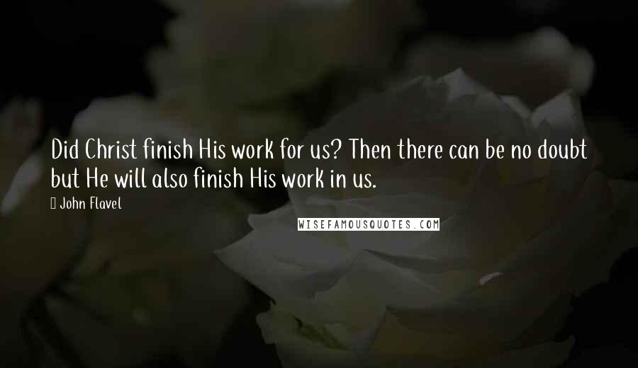 John Flavel Quotes: Did Christ finish His work for us? Then there can be no doubt but He will also finish His work in us.