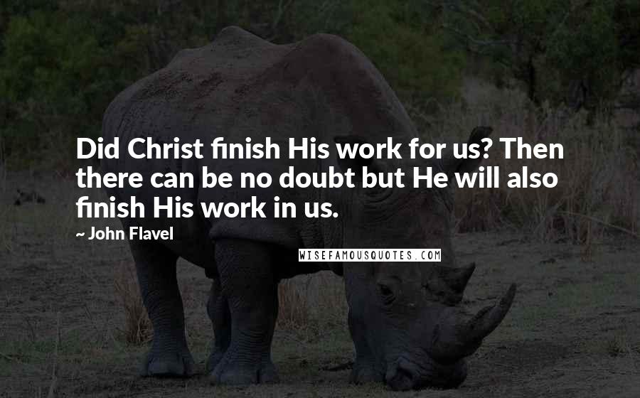 John Flavel Quotes: Did Christ finish His work for us? Then there can be no doubt but He will also finish His work in us.