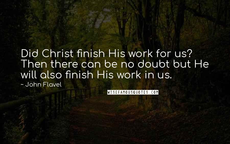 John Flavel Quotes: Did Christ finish His work for us? Then there can be no doubt but He will also finish His work in us.