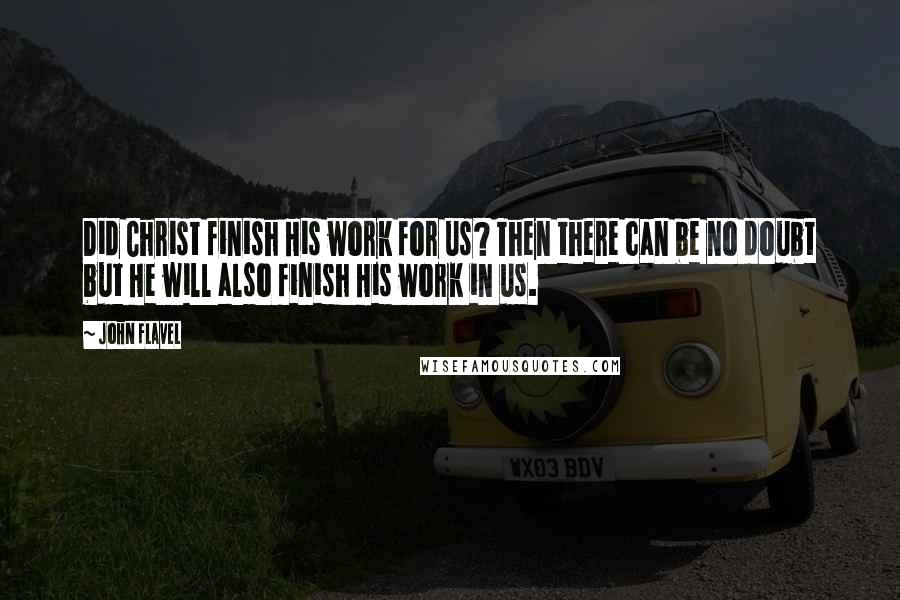 John Flavel Quotes: Did Christ finish His work for us? Then there can be no doubt but He will also finish His work in us.