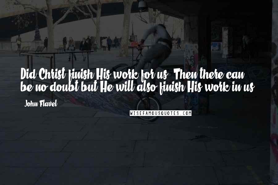 John Flavel Quotes: Did Christ finish His work for us? Then there can be no doubt but He will also finish His work in us.