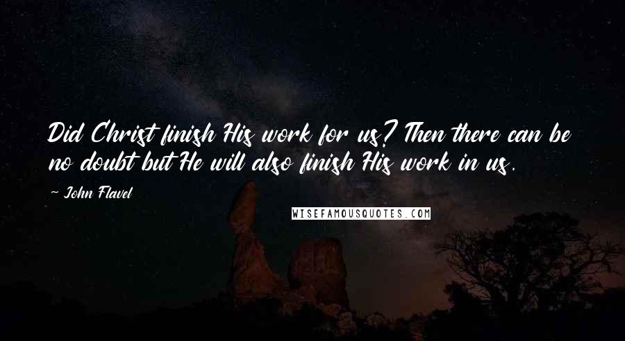 John Flavel Quotes: Did Christ finish His work for us? Then there can be no doubt but He will also finish His work in us.