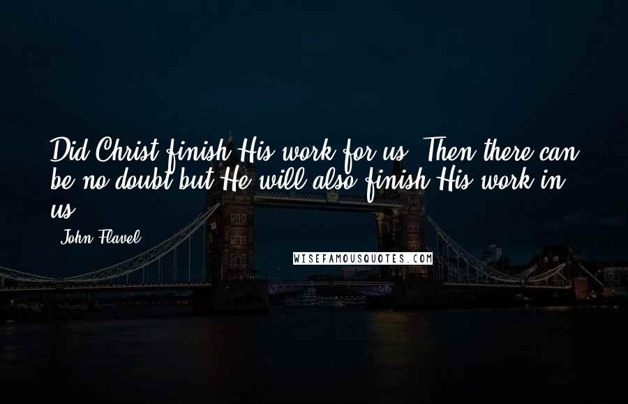 John Flavel Quotes: Did Christ finish His work for us? Then there can be no doubt but He will also finish His work in us.