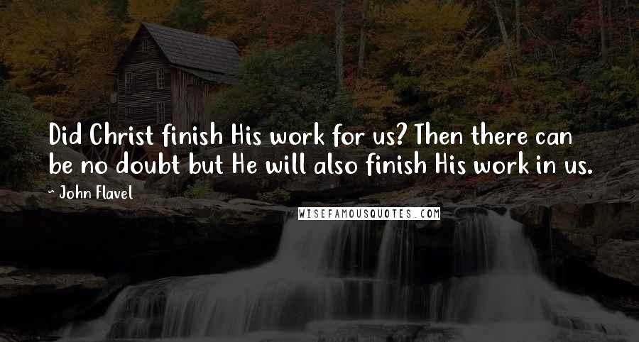 John Flavel Quotes: Did Christ finish His work for us? Then there can be no doubt but He will also finish His work in us.