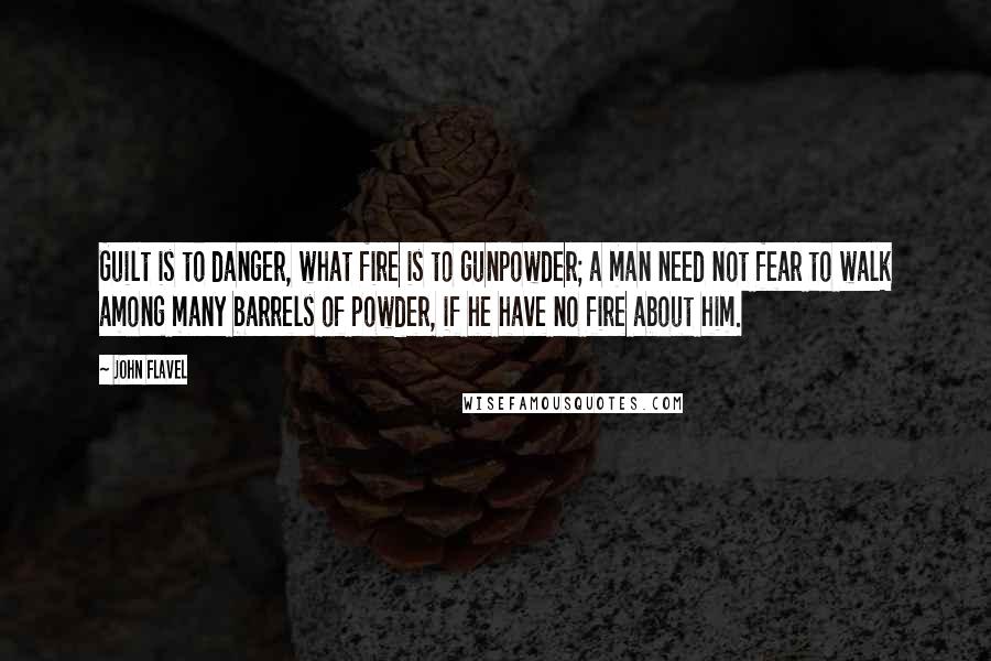 John Flavel Quotes: Guilt is to danger, what fire is to gunpowder; a man need not fear to walk among many barrels of powder, if he have no fire about him.