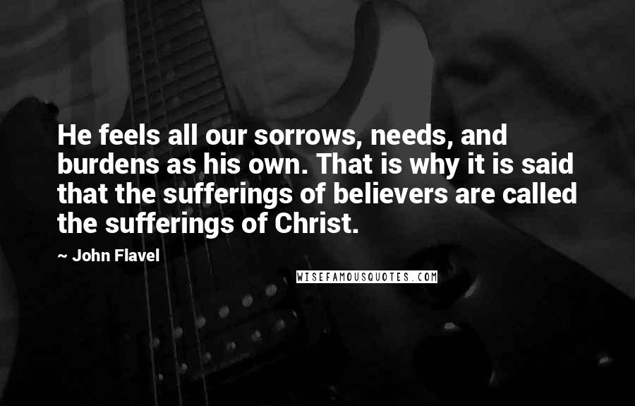 John Flavel Quotes: He feels all our sorrows, needs, and burdens as his own. That is why it is said that the sufferings of believers are called the sufferings of Christ.