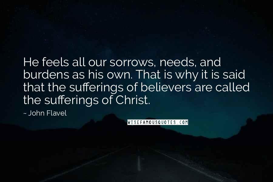 John Flavel Quotes: He feels all our sorrows, needs, and burdens as his own. That is why it is said that the sufferings of believers are called the sufferings of Christ.