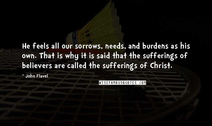 John Flavel Quotes: He feels all our sorrows, needs, and burdens as his own. That is why it is said that the sufferings of believers are called the sufferings of Christ.