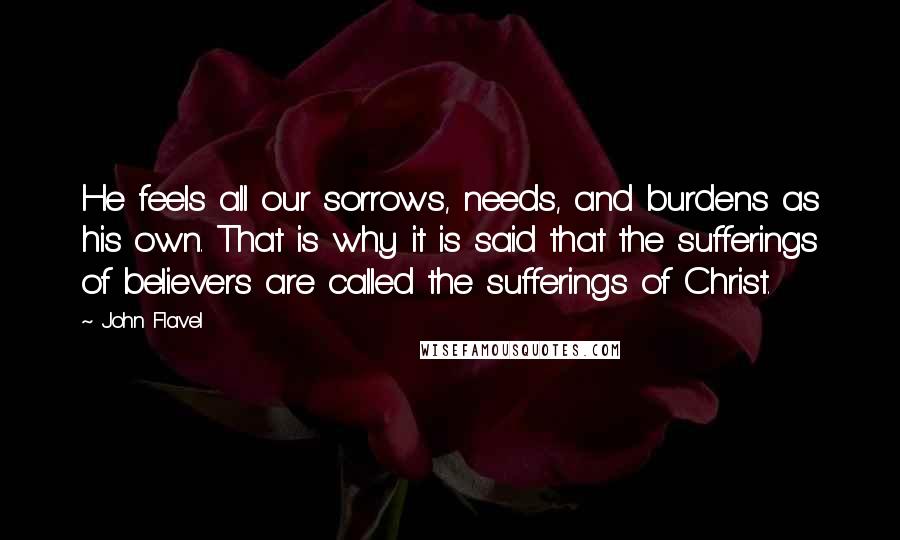 John Flavel Quotes: He feels all our sorrows, needs, and burdens as his own. That is why it is said that the sufferings of believers are called the sufferings of Christ.