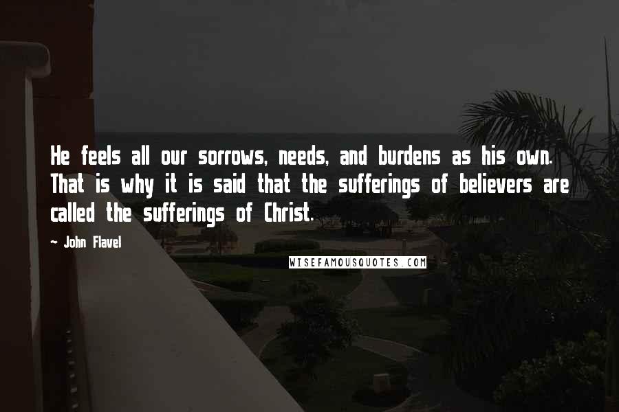 John Flavel Quotes: He feels all our sorrows, needs, and burdens as his own. That is why it is said that the sufferings of believers are called the sufferings of Christ.