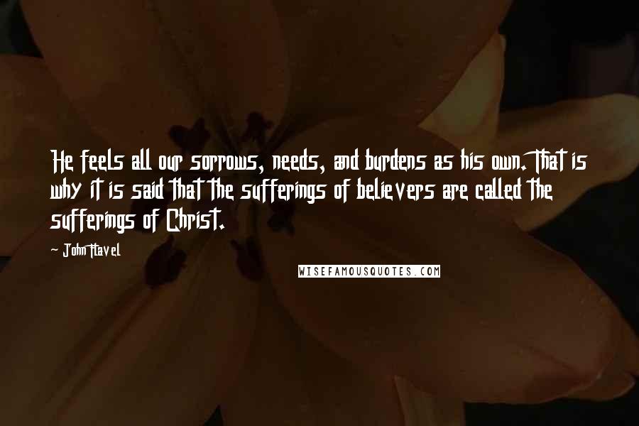 John Flavel Quotes: He feels all our sorrows, needs, and burdens as his own. That is why it is said that the sufferings of believers are called the sufferings of Christ.