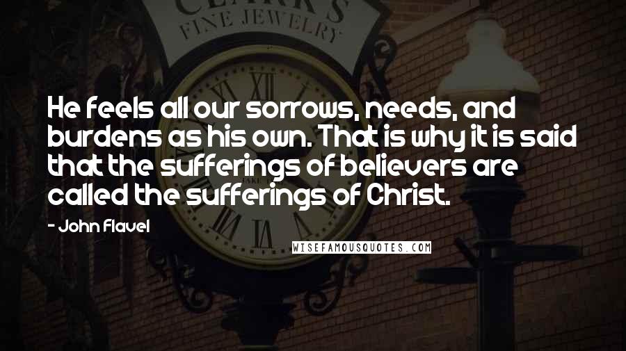 John Flavel Quotes: He feels all our sorrows, needs, and burdens as his own. That is why it is said that the sufferings of believers are called the sufferings of Christ.