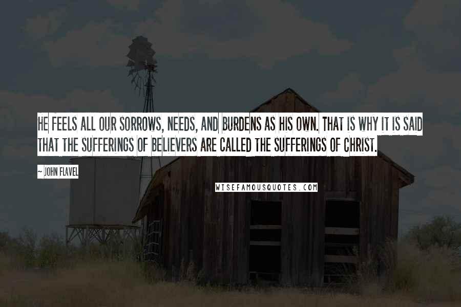 John Flavel Quotes: He feels all our sorrows, needs, and burdens as his own. That is why it is said that the sufferings of believers are called the sufferings of Christ.