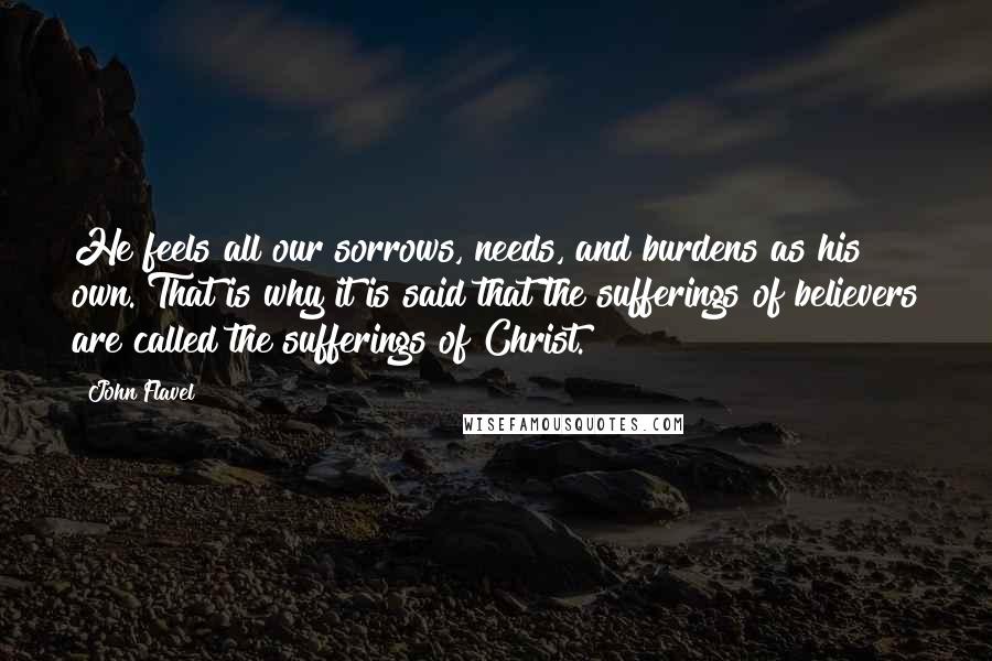 John Flavel Quotes: He feels all our sorrows, needs, and burdens as his own. That is why it is said that the sufferings of believers are called the sufferings of Christ.