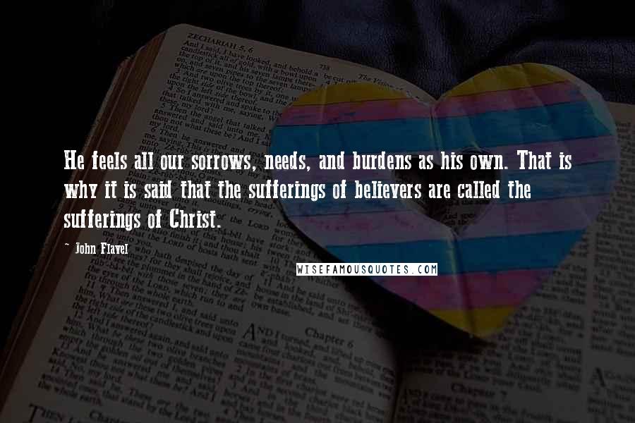 John Flavel Quotes: He feels all our sorrows, needs, and burdens as his own. That is why it is said that the sufferings of believers are called the sufferings of Christ.