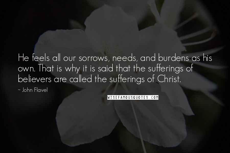 John Flavel Quotes: He feels all our sorrows, needs, and burdens as his own. That is why it is said that the sufferings of believers are called the sufferings of Christ.