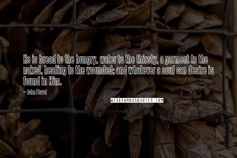 John Flavel Quotes: He is bread to the hungry, water to the thirsty, a garment to the naked, healing to the wounded; and whatever a soul can desire is found in Him.