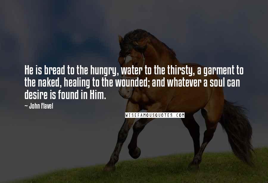 John Flavel Quotes: He is bread to the hungry, water to the thirsty, a garment to the naked, healing to the wounded; and whatever a soul can desire is found in Him.