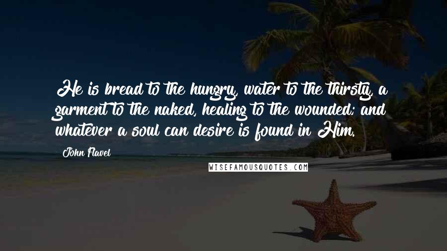 John Flavel Quotes: He is bread to the hungry, water to the thirsty, a garment to the naked, healing to the wounded; and whatever a soul can desire is found in Him.