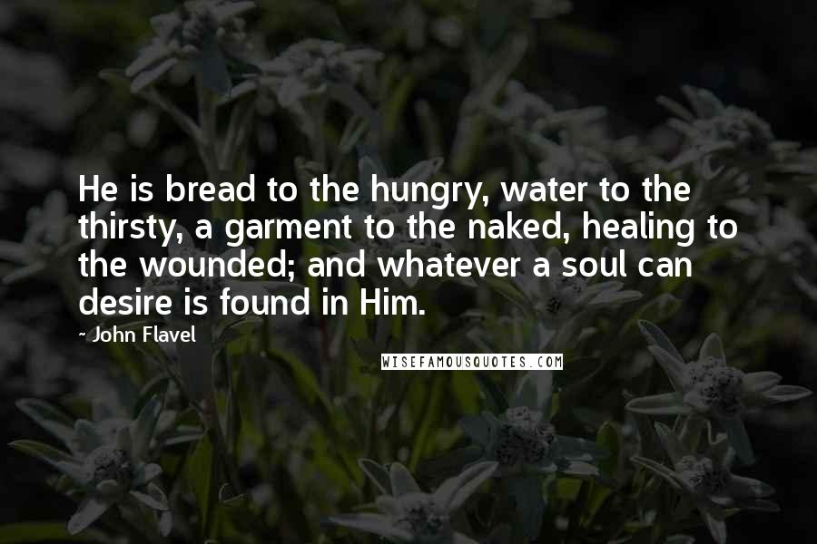 John Flavel Quotes: He is bread to the hungry, water to the thirsty, a garment to the naked, healing to the wounded; and whatever a soul can desire is found in Him.