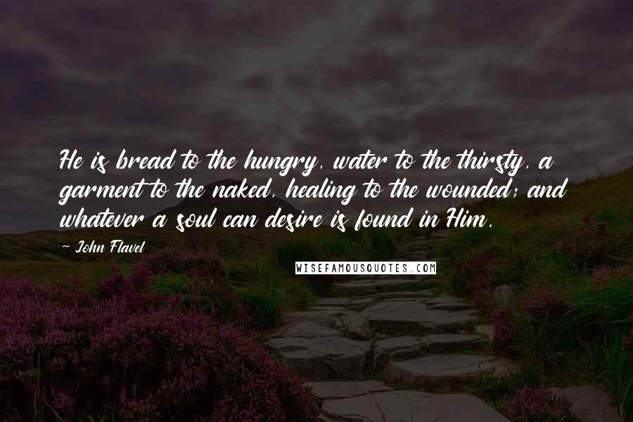 John Flavel Quotes: He is bread to the hungry, water to the thirsty, a garment to the naked, healing to the wounded; and whatever a soul can desire is found in Him.