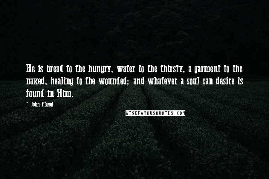 John Flavel Quotes: He is bread to the hungry, water to the thirsty, a garment to the naked, healing to the wounded; and whatever a soul can desire is found in Him.