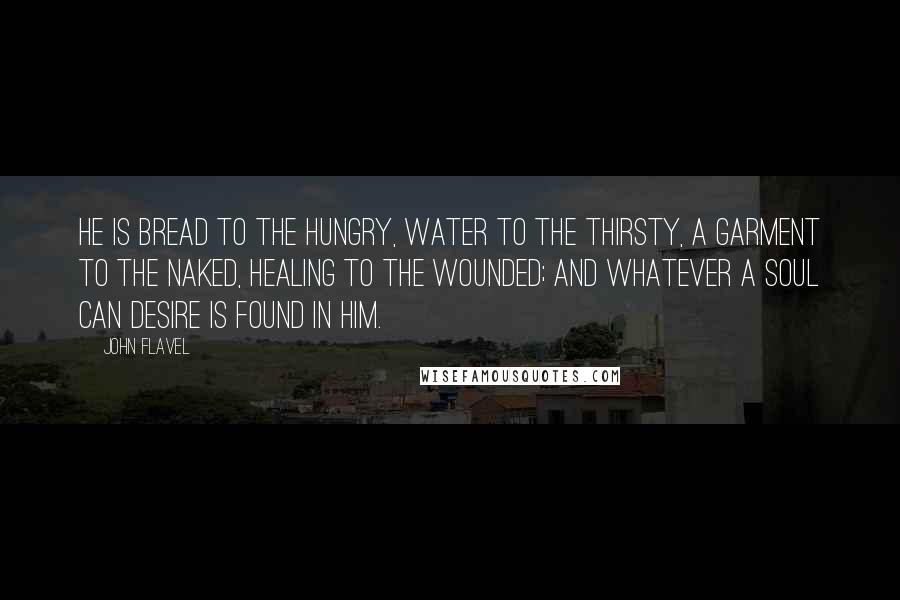 John Flavel Quotes: He is bread to the hungry, water to the thirsty, a garment to the naked, healing to the wounded; and whatever a soul can desire is found in Him.