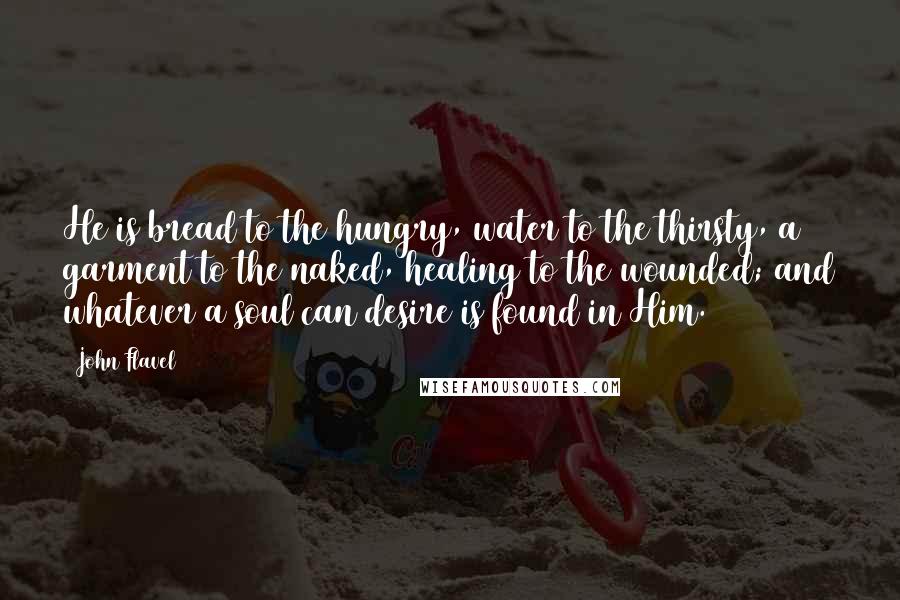 John Flavel Quotes: He is bread to the hungry, water to the thirsty, a garment to the naked, healing to the wounded; and whatever a soul can desire is found in Him.