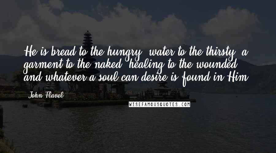 John Flavel Quotes: He is bread to the hungry, water to the thirsty, a garment to the naked, healing to the wounded; and whatever a soul can desire is found in Him.