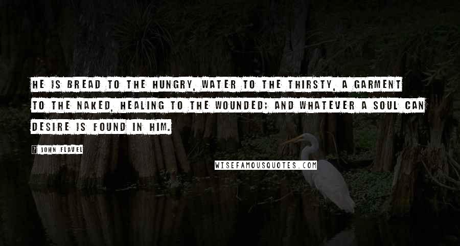 John Flavel Quotes: He is bread to the hungry, water to the thirsty, a garment to the naked, healing to the wounded; and whatever a soul can desire is found in Him.