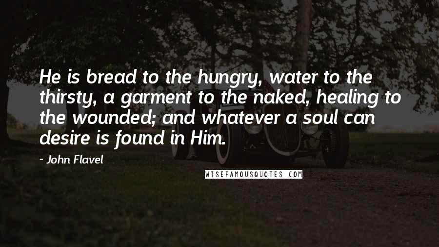 John Flavel Quotes: He is bread to the hungry, water to the thirsty, a garment to the naked, healing to the wounded; and whatever a soul can desire is found in Him.